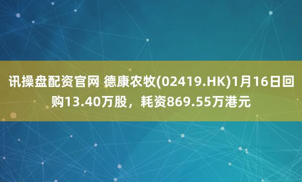 讯操盘配资官网 德康农牧(02419.HK)1月16日回购13.40万股，耗资869.55万港元
