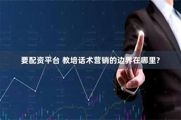 要配资平台 教培话术营销的边界在哪里?