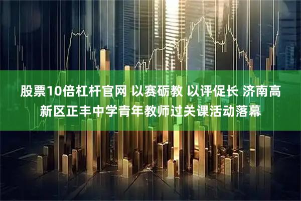 股票10倍杠杆官网 以赛砺教 以评促长 济南高新区正丰中学青年教师过关课活动落幕