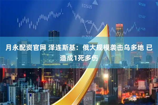 月永配资官网 泽连斯基：俄大规模袭击乌多地 已造成1死多伤