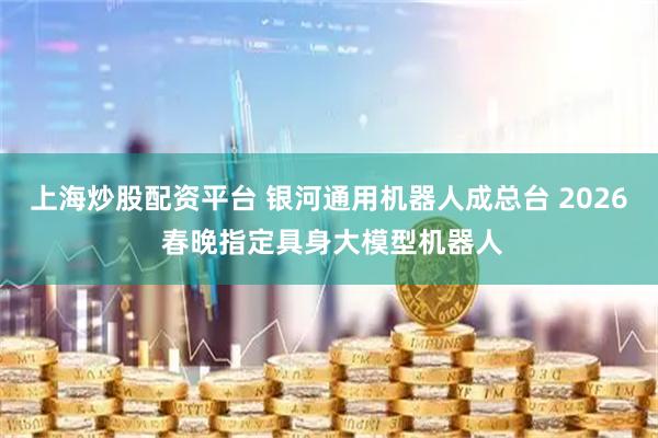 上海炒股配资平台 银河通用机器人成总台 2026 春晚指定具身大模型机器人