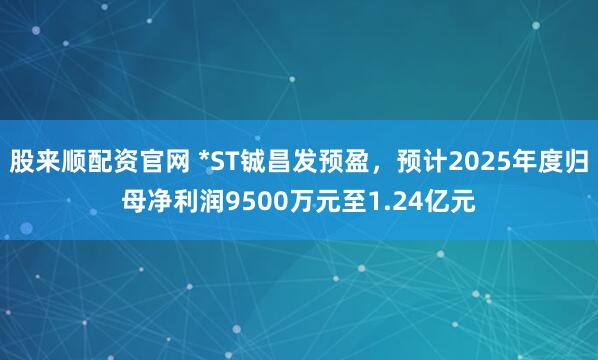 股来顺配资官网 *ST铖昌发预盈，预计2025年度归母净利润9500万元至1.24亿元