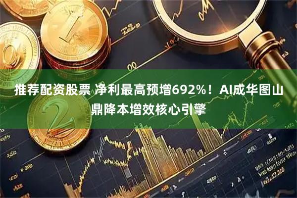 推荐配资股票 净利最高预增692%！AI成华图山鼎降本增效核心引擎