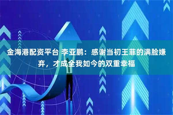 金海港配资平台 李亚鹏：感谢当初王菲的满脸嫌弃，才成全我如今的双重幸福