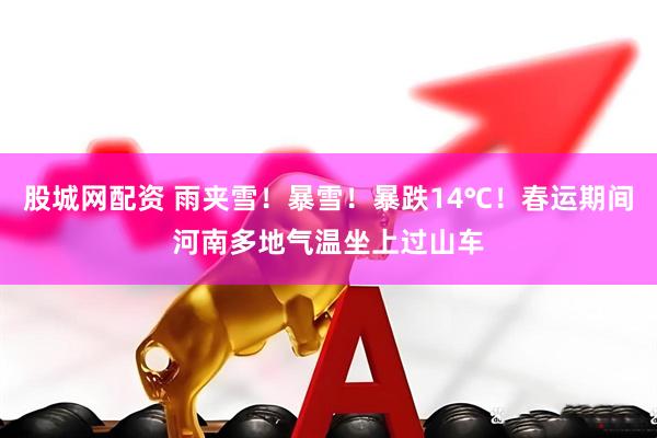 股城网配资 雨夹雪！暴雪！暴跌14℃！春运期间河南多地气温坐上过山车