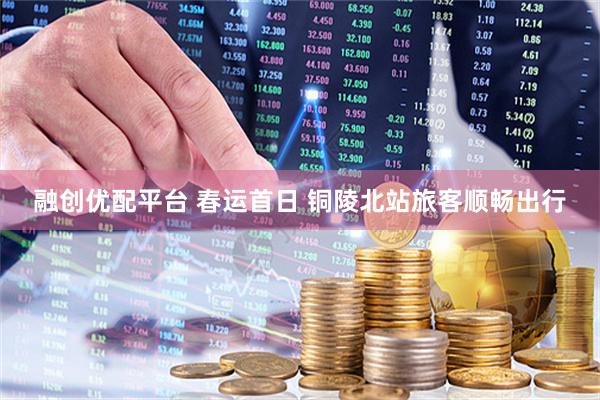 融创优配平台 春运首日 铜陵北站旅客顺畅出行