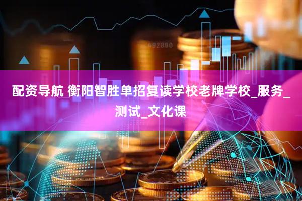 配资导航 衡阳智胜单招复读学校老牌学校_服务_测试_文化课