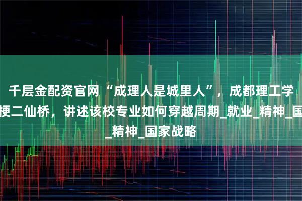 千层金配资官网 “成理人是城里人”，成都理工学子玩儿梗二仙桥，讲述该校专业如何穿越周期_就业_精神_国家战略