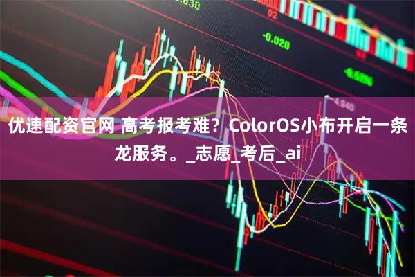 优速配资官网 高考报考难？ColorOS小布开启一条龙服务。_志愿_考后_ai