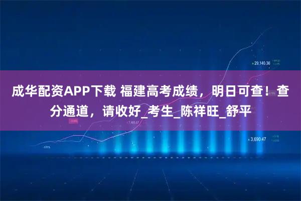 成华配资APP下载 福建高考成绩，明日可查！查分通道，请收好_考生_陈祥旺_舒平