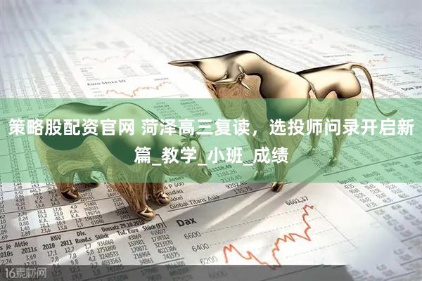 策略股配资官网 菏泽高三复读，选投师问录开启新篇_教学_小班_成绩