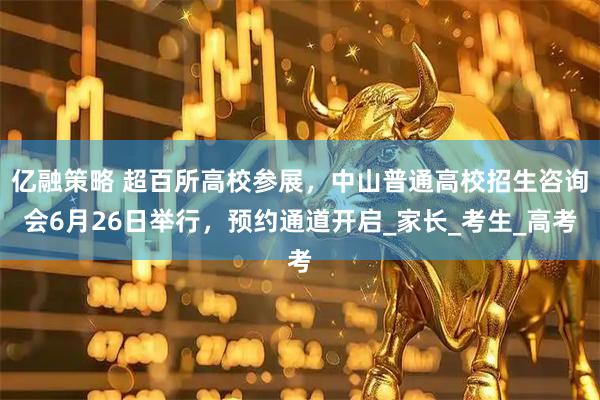 亿融策略 超百所高校参展，中山普通高校招生咨询会6月26日举行，预约通道开启_家长_考生_高考