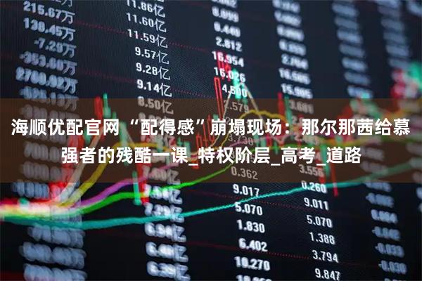 海顺优配官网 “配得感”崩塌现场：那尔那茜给慕强者的残酷一课_特权阶层_高考_道路