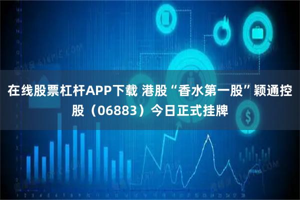 在线股票杠杆APP下载 港股“香水第一股”颖通控股（06883）今日正式挂牌