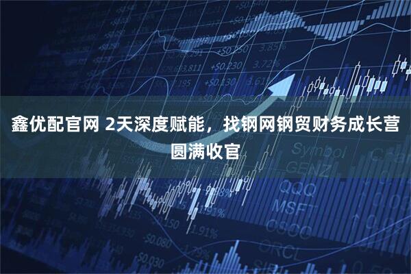 鑫优配官网 2天深度赋能，找钢网钢贸财务成长营圆满收官
