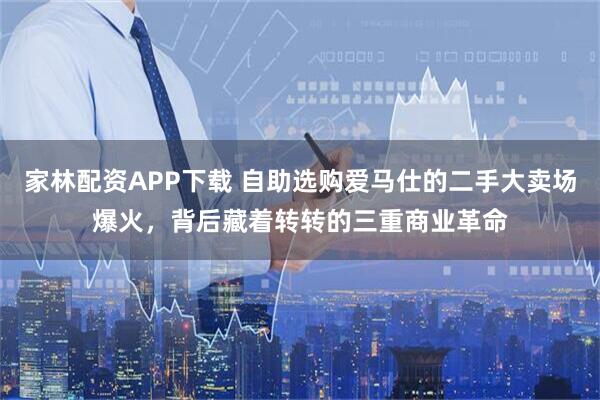 家林配资APP下载 自助选购爱马仕的二手大卖场爆火，背后藏着转转的三重商业革命
