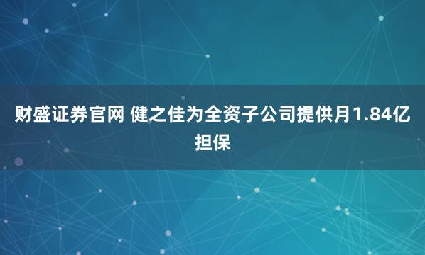 财盛证券官网 健之佳为全资子公司提供月1.84亿担保