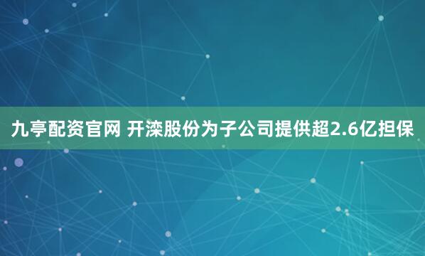 九亭配资官网 开滦股份为子公司提供超2.6亿担保