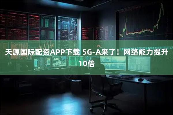 天源国际配资APP下载 5G-A来了！网络能力提升10倍
