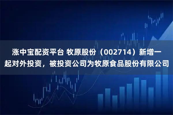 涨中宝配资平台 牧原股份（002714）新增一起对外投资，被投资公司为牧原食品股份有限公司