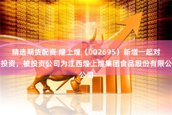 精选期货配资 煌上煌（002695）新增一起对外投资，被投资公司为江西煌上煌集团食品股份有限公司
