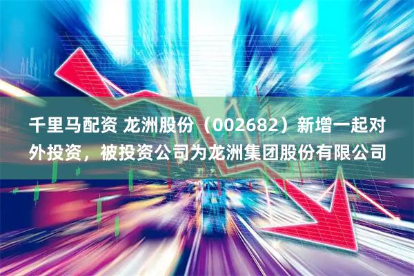 千里马配资 龙洲股份（002682）新增一起对外投资，被投资公司为龙洲集团股份有限公司
