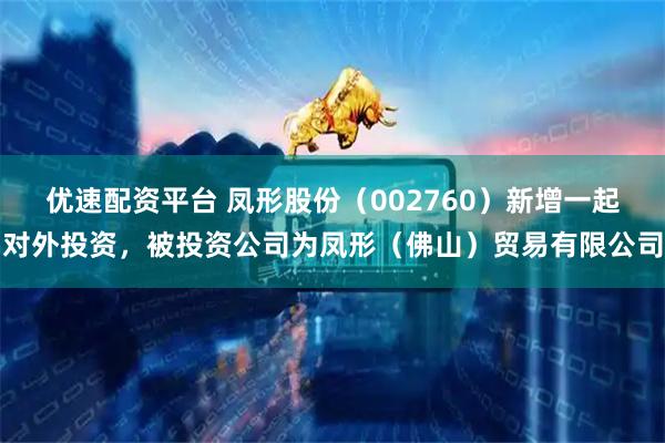 优速配资平台 凤形股份（002760）新增一起对外投资，被投资公司为凤形（佛山）贸易有限公司