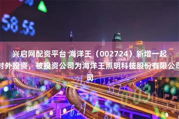 兴启网配资平台 海洋王（002724）新增一起对外投资，被投资公司为海洋王照明科技股份有限公司