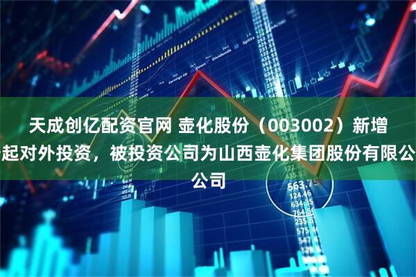 天成创亿配资官网 壶化股份（003002）新增一起对外投资，被投资公司为山西壶化集团股份有限公司
