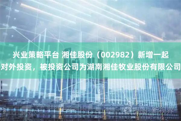兴业策略平台 湘佳股份（002982）新增一起对外投资，被投资公司为湖南湘佳牧业股份有限公司