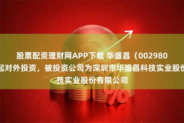 股票配资理财网APP下载 华盛昌（002980）新增一起对外投资，被投资公司为深圳市华盛昌科技实业股份有限公司
