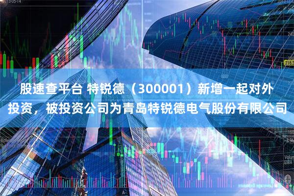 股速查平台 特锐德（300001）新增一起对外投资，被投资公司为青岛特锐德电气股份有限公司
