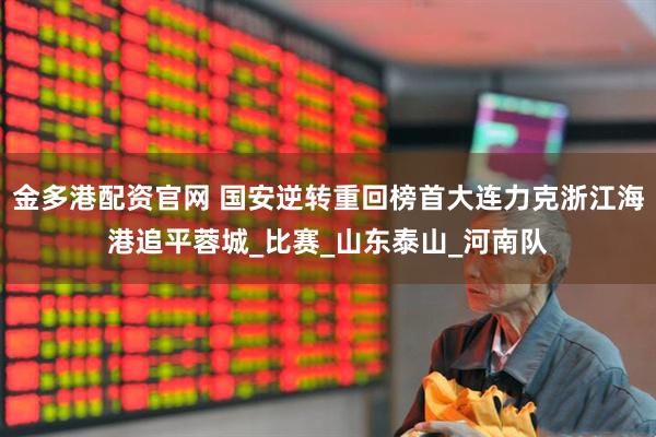 金多港配资官网 国安逆转重回榜首大连力克浙江海港追平蓉城_比赛_山东泰山_河南队