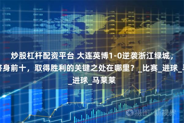 炒股杠杆配资平台 大连英博1-0逆袭浙江绿城，排名跻身前十，取得胜利的关键之处在哪里？_比赛_进球_马莱莱