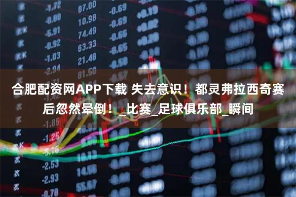 合肥配资网APP下载 失去意识！都灵弗拉西奇赛后忽然晕倒！_比赛_足球俱乐部_瞬间