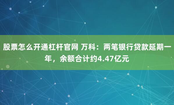 股票怎么开通杠杆官网 万科：两笔银行贷款延期一年，余额合计约4.47亿元