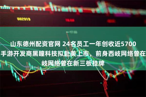 山东德州配资官网 24名员工一年创收近5700万元！香港手游开发商黑瞳科技拟赴美上市，前身西岐网络曾在新三板挂牌