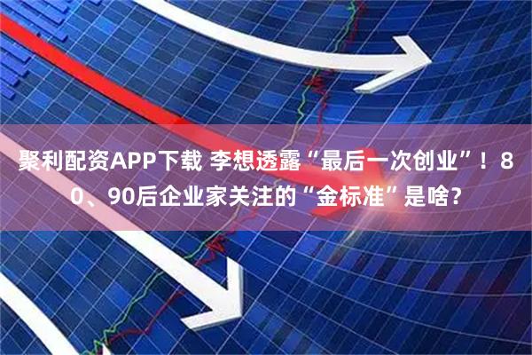 聚利配资APP下载 李想透露“最后一次创业”！80、90后企业家关注的“金标准”是啥？