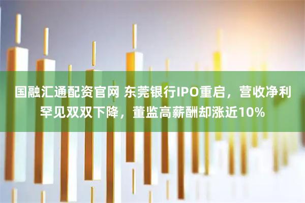 国融汇通配资官网 东莞银行IPO重启，营收净利罕见双双下降，董监高薪酬却涨近10%