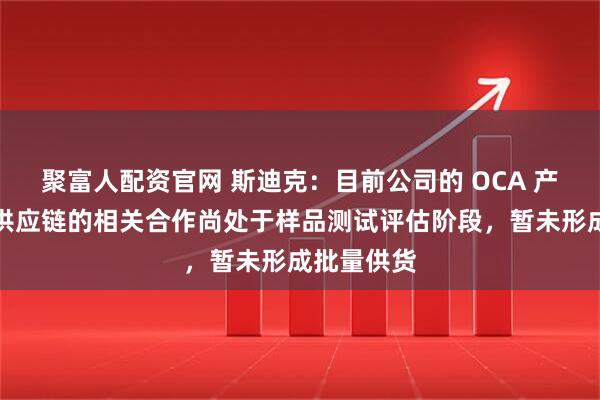 聚富人配资官网 斯迪克：目前公司的 OCA 产品在三星供应链的相关合作尚处于样品测试评估阶段，暂未形成批量供货