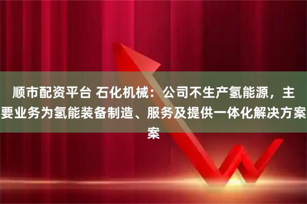顺市配资平台 石化机械：公司不生产氢能源，主要业务为氢能装备制造、服务及提供一体化解决方案