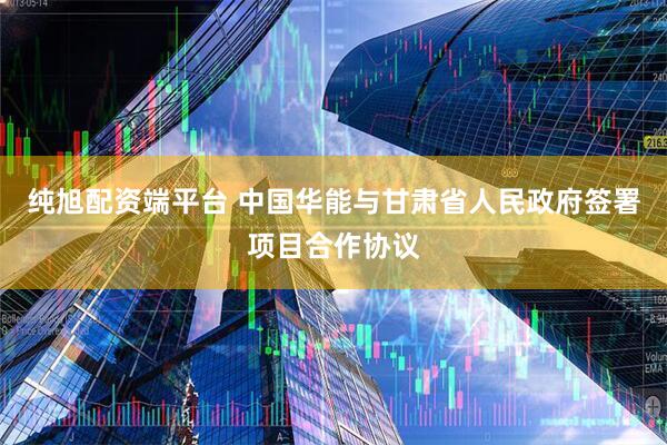 纯旭配资端平台 中国华能与甘肃省人民政府签署项目合作协议
