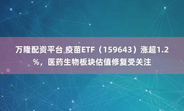 万隆配资平台 疫苗ETF（159643）涨超1.2%，医药生物板块估值修复受关注