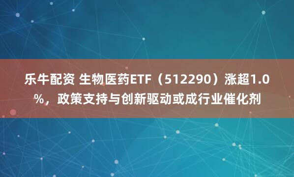 乐牛配资 生物医药ETF（512290）涨超1.0%，政策支持与创新驱动或成行业催化剂