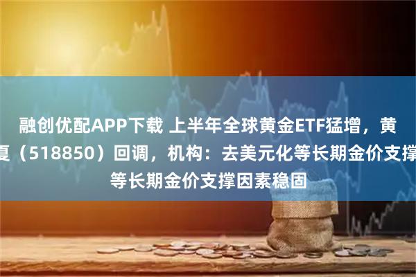融创优配APP下载 上半年全球黄金ETF猛增，黄金ETF华夏（518850）回调，机构：去美元化等长期金价支撑因素稳固