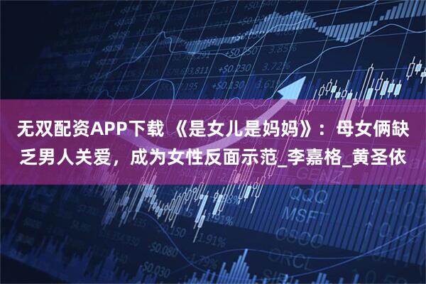 无双配资APP下载 《是女儿是妈妈》：母女俩缺乏男人关爱，成为女性反面示范_李嘉格_黄圣依