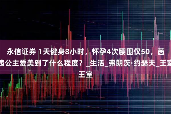 永信证券 1天健身8小时，怀孕4次腰围仅50，茜茜公主爱美到了什么程度？_生活_弗朗茨·约瑟夫_王室