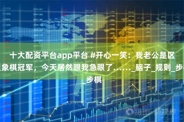 十大配资平台app平台 #开心一笑：我老公是区里象棋冠军，今天居然跟我急眼了……_脑子_规则_步棋