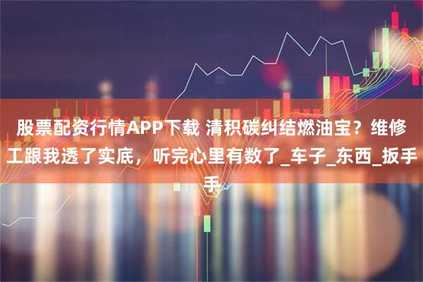 股票配资行情APP下载 清积碳纠结燃油宝？维修工跟我透了实底，听完心里有数了_车子_东西_扳手