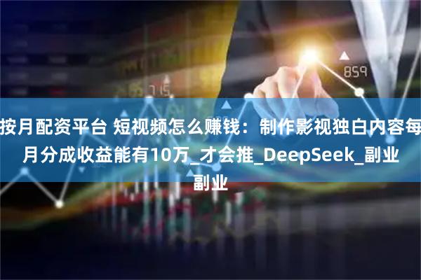 按月配资平台 短视频怎么赚钱：制作影视独白内容每月分成收益能有10万_才会推_DeepSeek_副业